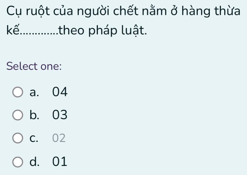 Cụ ruột của người chết nằm ở hàng thừa
kế. ........ ltheo pháp luật.
Select one:
a. 04
b. 03
C. 02
d. 01