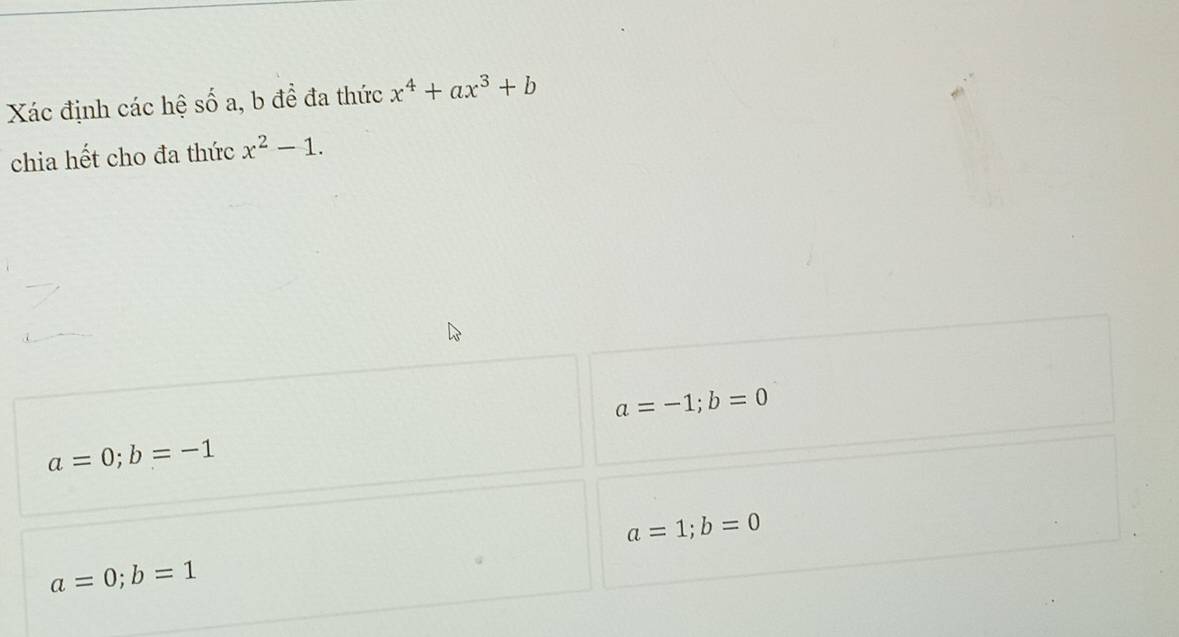 Xác định các hệ số a, b để đa thức x^4+ax^3+b
chia hết cho đa thức x^2-1.
a=-1; b=0
a=0; b=-1
a=1;b=0
a=0; b=1