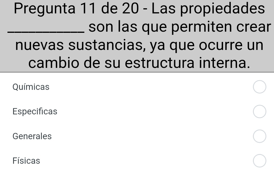 Pregunta 11 de 20 - Las propiedades
_son las que permiten crear
nuevas sustancias, ya que ocurre un
cambio de su estructura interna.
Químicas
Especificas
Generales
Físicas