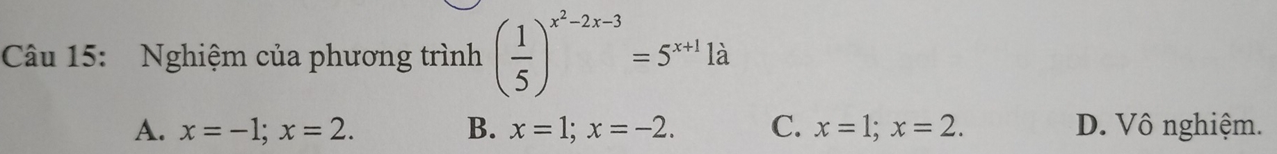 Nghiệm của phương trình ( 1/5 )^x^2-2x-3=5^(x+1) là
A. x=-1; x=2. B. x=1; x=-2. C. x=1; x=2. D. Vô nghiệm.