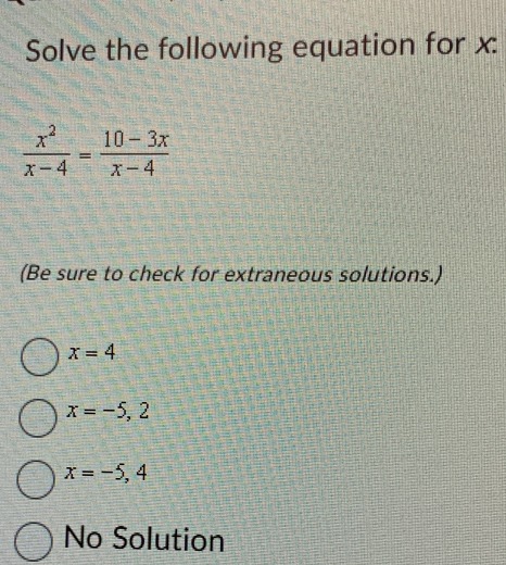 Solve the following equation for x :
 x^2/x-4 = (10-3x)/x-4 
(Be sure to check for extraneous solutions.)
x=4
x=-5,2
x=-5,4
No Solution