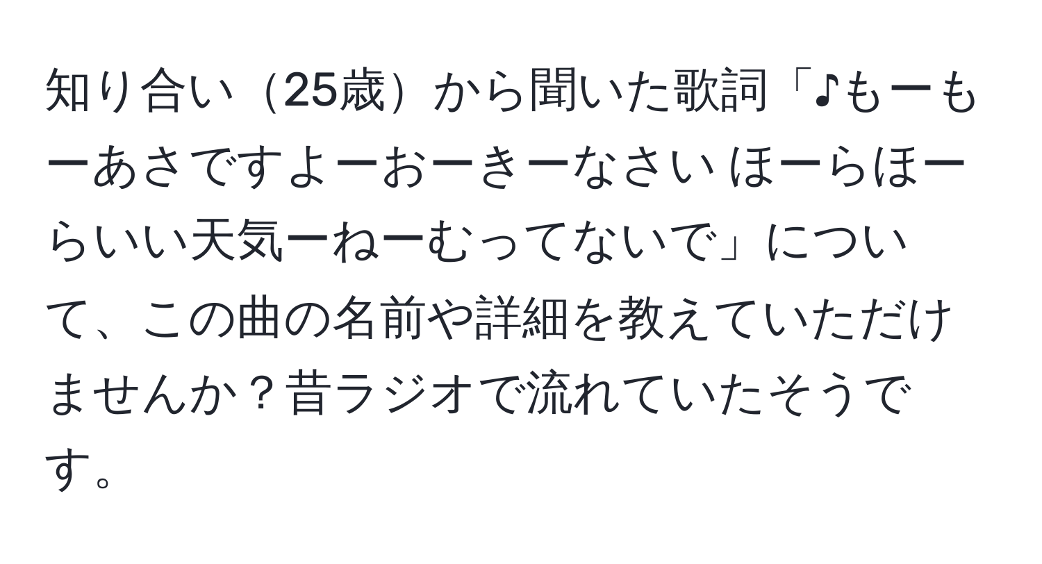 知り合い25歳から聞いた歌詞「♪もーもーあさですよーおーきーなさい ほーらほーらいい天気ーねーむってないで」について、この曲の名前や詳細を教えていただけませんか？昔ラジオで流れていたそうです。