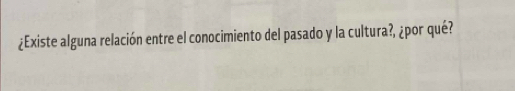 ¿Existe alguna relación entre el conocimiento del pasado y la cultura?, ¿por qué?