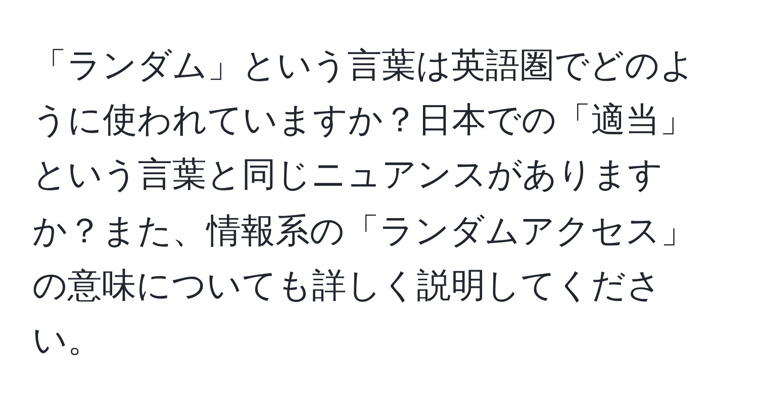 「ランダム」という言葉は英語圏でどのように使われていますか？日本での「適当」という言葉と同じニュアンスがありますか？また、情報系の「ランダムアクセス」の意味についても詳しく説明してください。