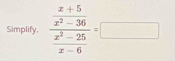 Simplify. frac  (x+5)/x^2-36  (x^2-25)/x-6 =□