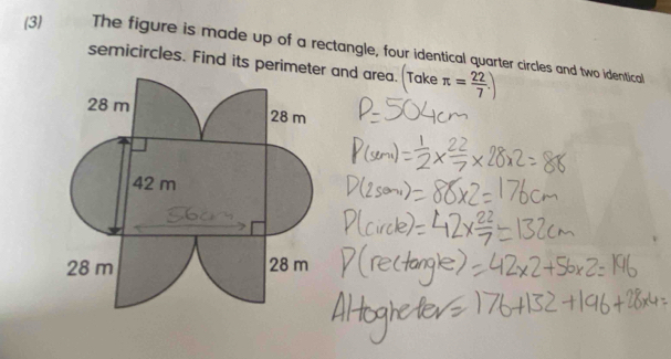 (3) The figure is made up of a rectangle, four identical quarter circles and two identical 
semicircles. Find its perimet and area. Take π = 22/7 .)