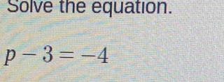 Solve the equation.
p-3=-4