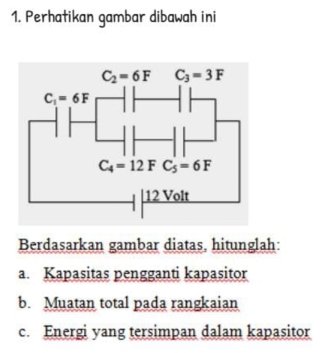 Perhatikan gambar dibawah ini
Berdasarkan gambar diatas, hitunglah:
a. Kapasitas pengganti kapasitor
b. Muatan total pada rangkaian
c. Energi yang tersimpan dalam kapasitor