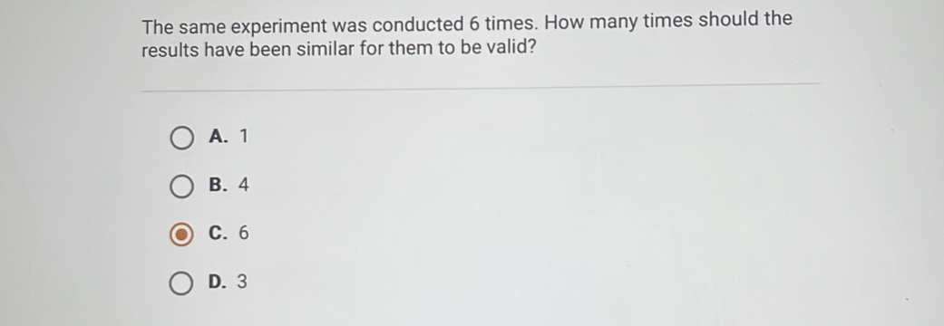 The same experiment was conducted 6 times. How many times should the
results have been similar for them to be valid?
A. 1
B. 4
C. 6
D. 3