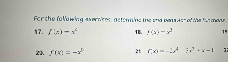 For the following exercises, determine the end behavior of the functions. 
17. f(x)=x^4 18. f(x)=x^3 19 
20. f(x)=-x^9 21. f(x)=-2x^4-3x^2+x-1 22