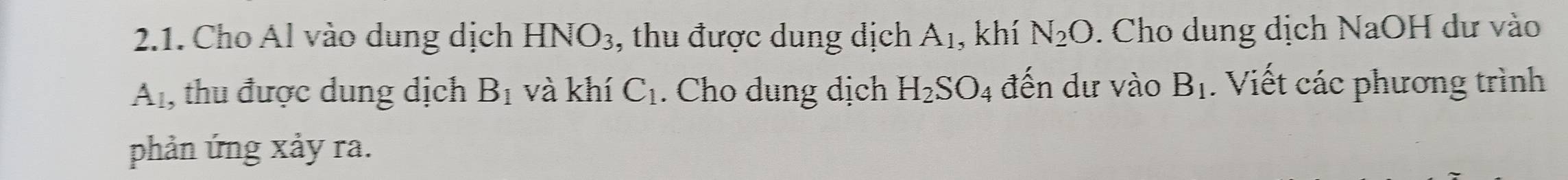 Cho Al vào dung dịch HNO_3 , thu được dung dịch A_1 , khí N_2O. Cho dung dịch NaOH dư vào
A_1 , thu được dung dịch B_1 và khí C_1. Cho dung dịch H_2SO_4 đến dư vào B_1. Viết các phương trình 
phản ứng xảy ra.