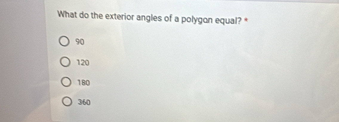 What do the exterior angles of a polygon equal? *
90
120
180
360