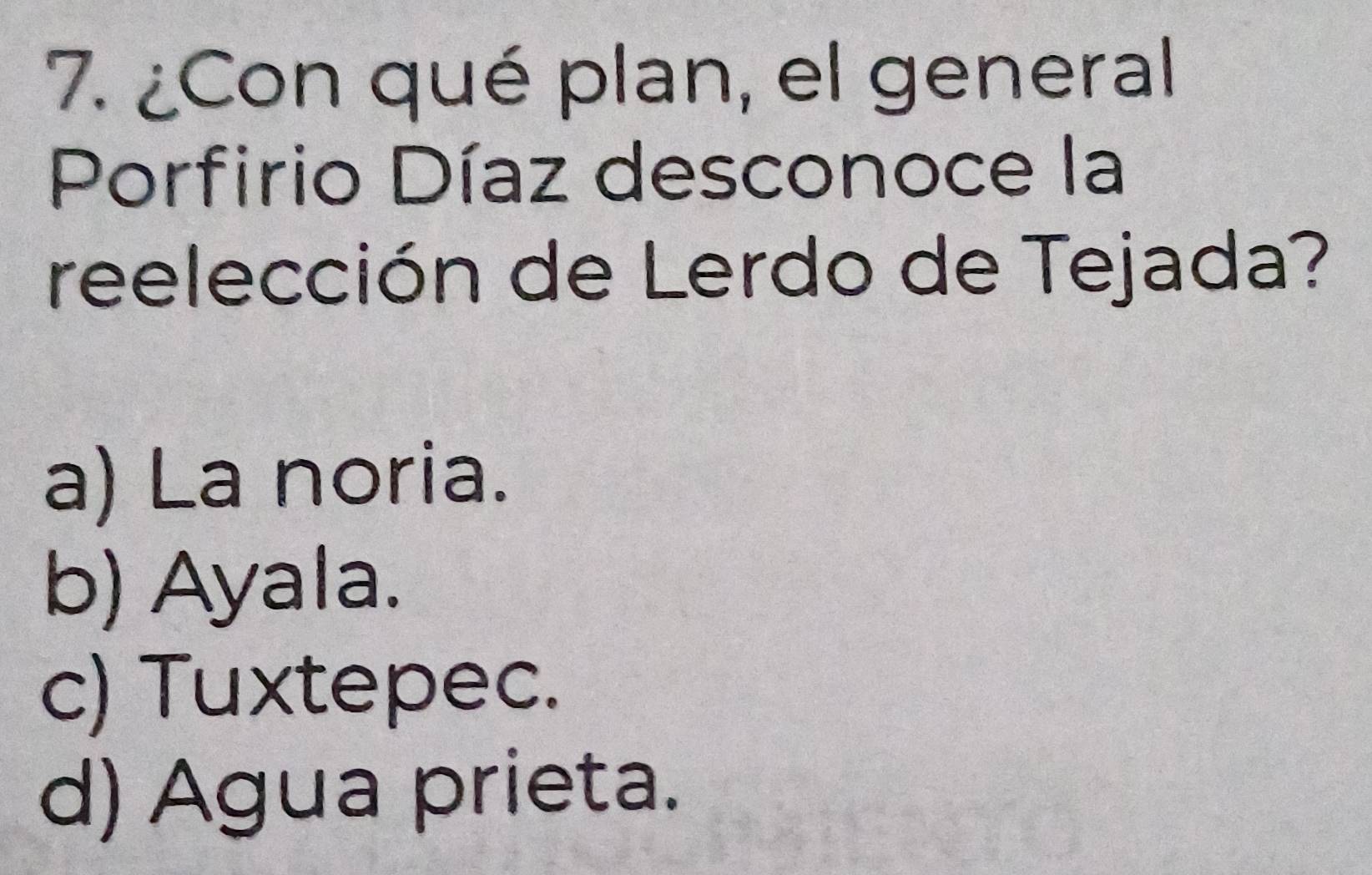 ¿Con qué plan, el general
Porfirio Díaz desconoce la
reelección de Lerdo de Tejada?
a) La noria.
b) Ayala.
c) Tuxtepec.
d) Agua prieta.