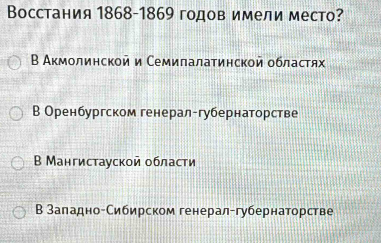 Восстания 1868-1869 годов имели место?
Β Акмолинской и Семилалатинской областях
В Оренбургском генерал-губернаторстве
В Мангистауской области
В Заладно-Сибирском генерал-губернаторстве