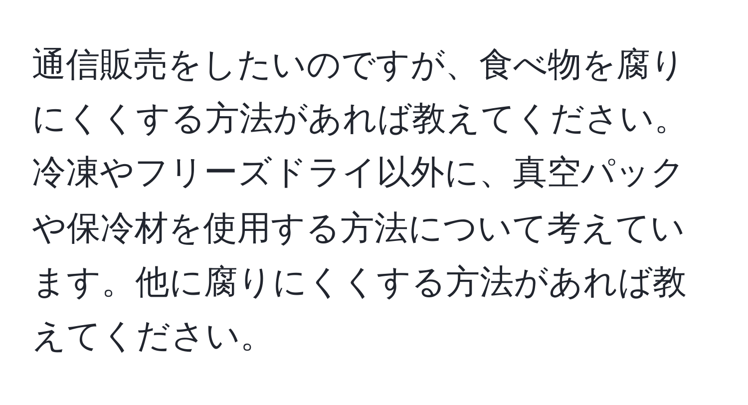 通信販売をしたいのですが、食べ物を腐りにくくする方法があれば教えてください。冷凍やフリーズドライ以外に、真空パックや保冷材を使用する方法について考えています。他に腐りにくくする方法があれば教えてください。