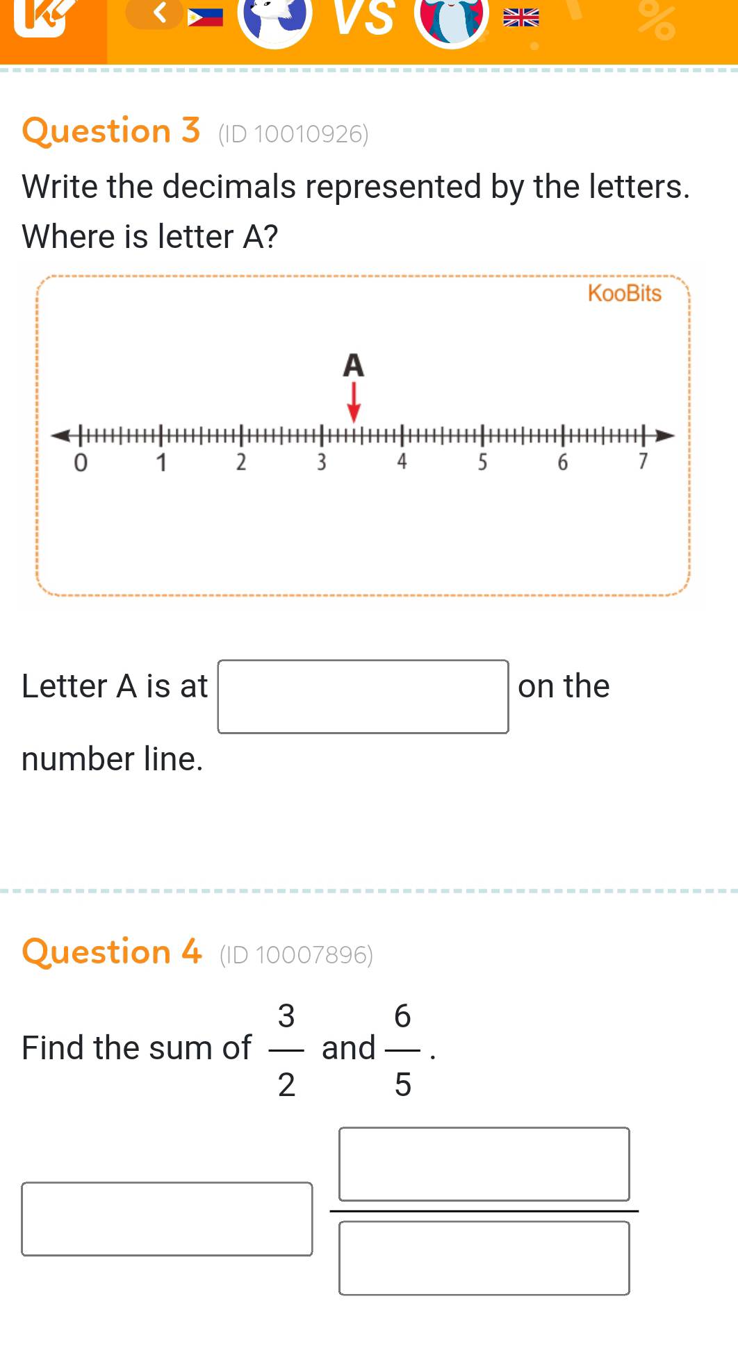 (ID 10010926) 
Write the decimals represented by the letters. 
Where is letter A? 
KooBits 
Letter A is at □ on the 
number line. 
Question 4 (ID 10007896) 
Find the sum of  3/2  and  6/5 . 
^