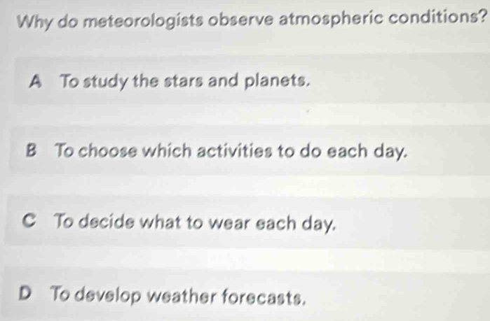 Why do meteorologists observe atmospheric conditions?
A To study the stars and planets.
B To choose which activities to do each day.
C To decide what to wear each day.
D To develop weather forecasts.