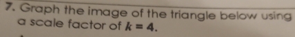 Graph the image of the triangle below using 
a scale factor of k=4.