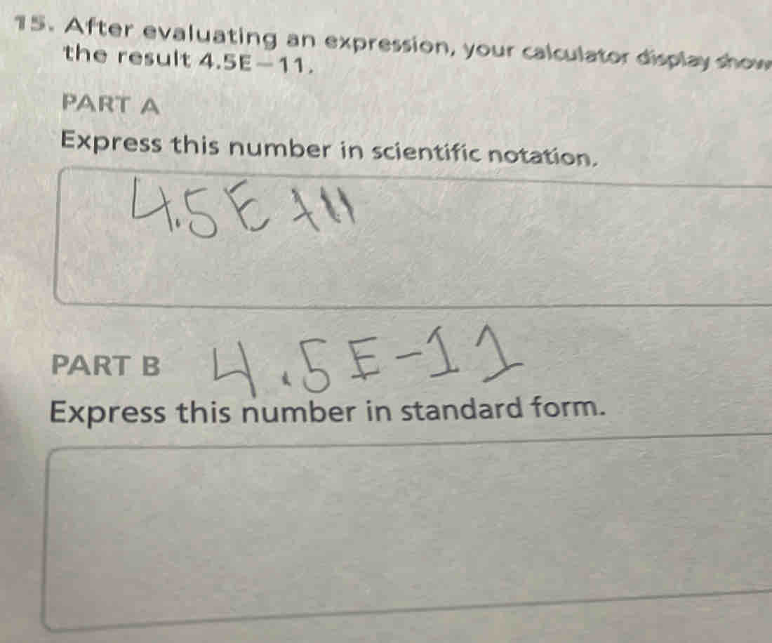 After evaluating an expression, your calculator display show 
the result.5E-1 1 . 
PART A 
Express this number in scientific notation. 
PART B 
Express this number in standard form.