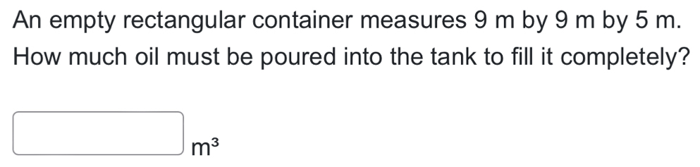 An empty rectangular container measures 9 m by 9 m by 5 m. 
How much oil must be poured into the tank to fill it completely?
□ m^3