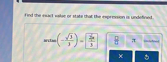 Find the exact value or state that the expression is undefined. 
arctan (- sqrt(3)/3 )= 2π /3   □ /□   π Undefined 
×