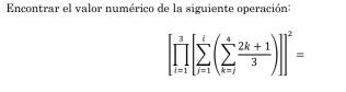 Encontrar el valor numérico de la siguiente operación:
[prodlimits _(i=1)^3[sumlimits _(j=1)^i(sumlimits _(k=j)^4 (2k+1)/3 )]]^2=