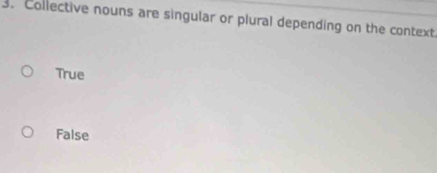 Collective nouns are singular or plural depending on the context.
True
False