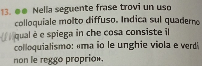 Nella seguente frase trovi un uso 
colloquiale molto diffuso. Indica sul quaderno 
qual è e spiega in che cosa consiste il 
colloquialismo: «ma io le unghie viola e verdi 
non le reggo proprio».