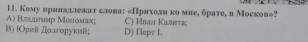 Кому прннадлежат слова: «Прнходн ко мне, брате, в Москов»?
Α) Владимир Мономах; С) Иван Κалита;
Β) ΙОрий дοлгорукий; D) Пepr I.