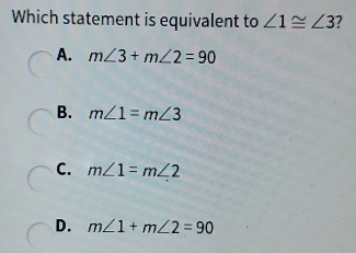 Which statement is equivalent to ∠ 1≌ ∠ 3 7
A. m∠ 3+m∠ 2=90
B. m∠ 1=m∠ 3
C. m∠ 1=m∠ 2
D. m∠ 1+m∠ 2=90