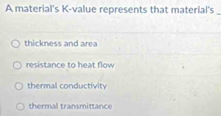 A material's K -value represents that material's_
thickness and area
resistance to heat flow
thermal conductivity
thermal transmittance