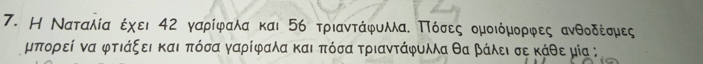 Η Ναταλία έχει 42 γαρίφραλαα και 56 τριαντάφυαλλαΕ ΠΠίόσεες ομοιόμορφες ανθοδέρσμες
μπορεί να φτιάξει και πόσα γαρίφαλα και πόσα τριαντάφυλλα θα βάλει σε κάθε μία ;