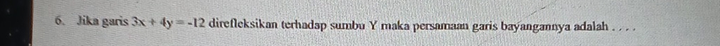 Jika garis 3x+4y=-12 direfleksikan terhadap sumbu Y maka persamaan garis bayangannya adalah . . . .