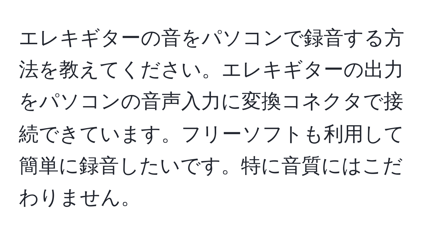 エレキギターの音をパソコンで録音する方法を教えてください。エレキギターの出力をパソコンの音声入力に変換コネクタで接続できています。フリーソフトも利用して簡単に録音したいです。特に音質にはこだわりません。