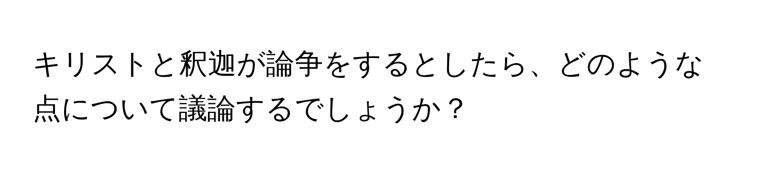 キリストと釈迦が論争をするとしたら、どのような点について議論するでしょうか？