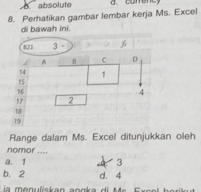 b. absolute d. currency
8. Perhatikan gambar lembar kerja Ms. Excel
di bawah ini.
B21 3 .
A B C D
14
1
15
16
4
17 2
18
19
Range dalam Ms. Excel ditunjukkan oleh
nomor ....
a. 1 3
b. 2 d. 4