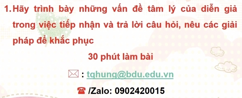 Hãy trình bày những vấn đề tâm lý của diễn giả 
trong việc tiếp nhận và trả lời câu hỏi, nêu các giải 
pháp để khắc phục
30 phút làm bài 
: tqhunq@bdu.edu.vn 
/Zalo: 0902420015