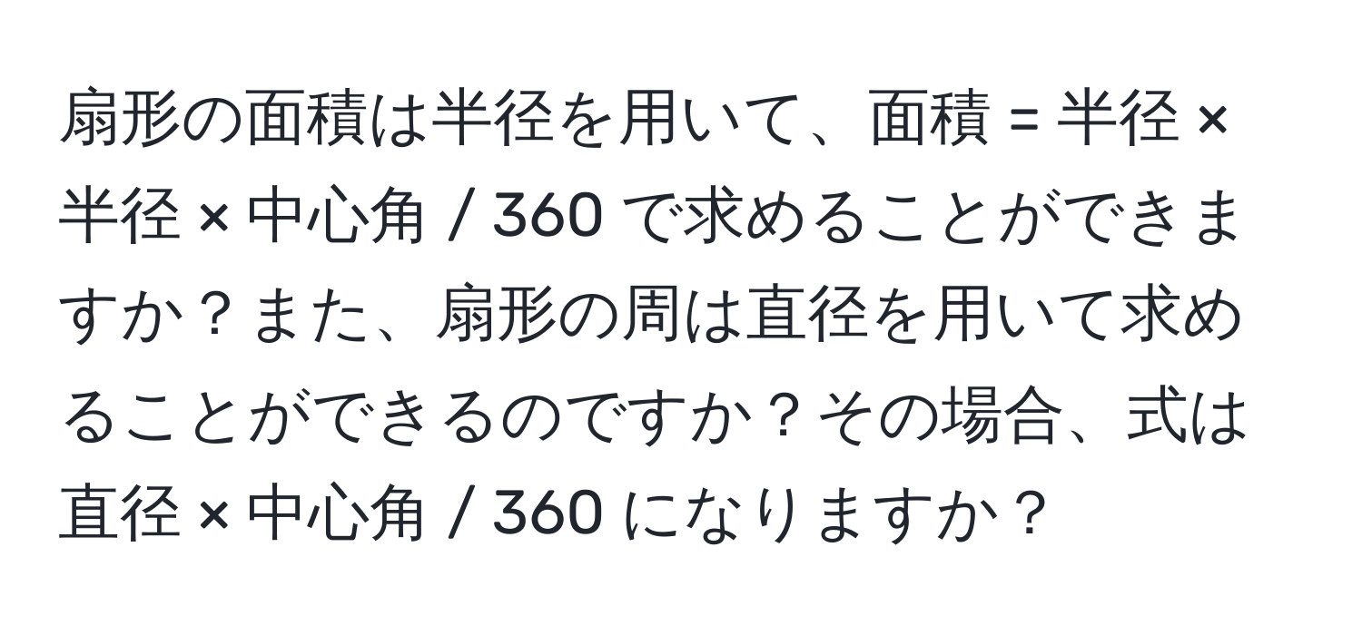 扇形の面積は半径を用いて、面積 = 半径 × 半径 × 中心角 / 360 で求めることができますか？また、扇形の周は直径を用いて求めることができるのですか？その場合、式は直径 × 中心角 / 360 になりますか？