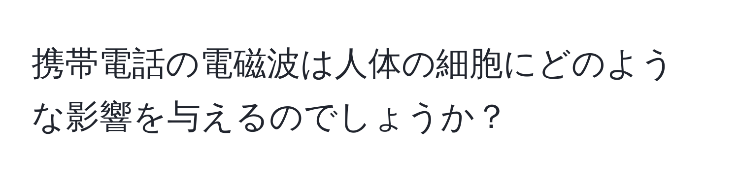 携帯電話の電磁波は人体の細胞にどのような影響を与えるのでしょうか？