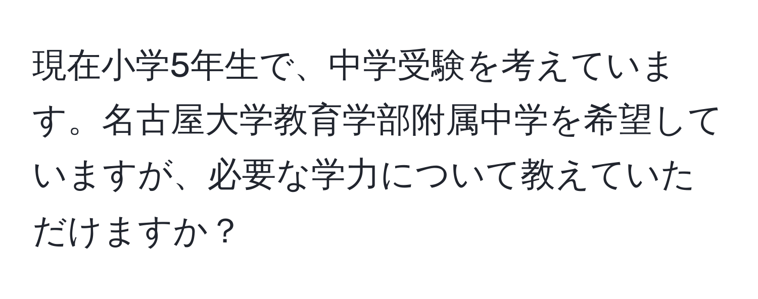 現在小学5年生で、中学受験を考えています。名古屋大学教育学部附属中学を希望していますが、必要な学力について教えていただけますか？