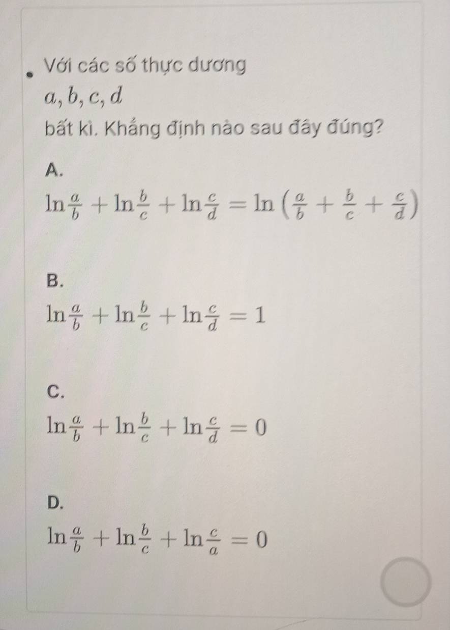 Với các số thực dương
a, b, c, d
bất kì. Khắng định nào sau đây đúng?
A.
ln  a/b +ln  b/c +ln  c/d =ln ( a/b + b/c + c/d )
B.
ln  a/b +ln  b/c +ln  c/d =1
C.
ln  a/b +ln  b/c +ln  c/d =0
D.
ln  a/b +ln  b/c +ln  c/a =0