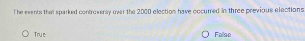 The events that sparked controversy over the 2000 election have occurred in three previous elections
True False