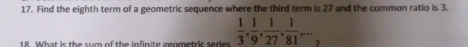 Find the eighth term of a geometric sequence where the third term is 27 and the common ratio is 3. 
18. What is the sum of the infinite geometric series  1/3 ,  1/9 ,  1/27 ,  1/81 ...