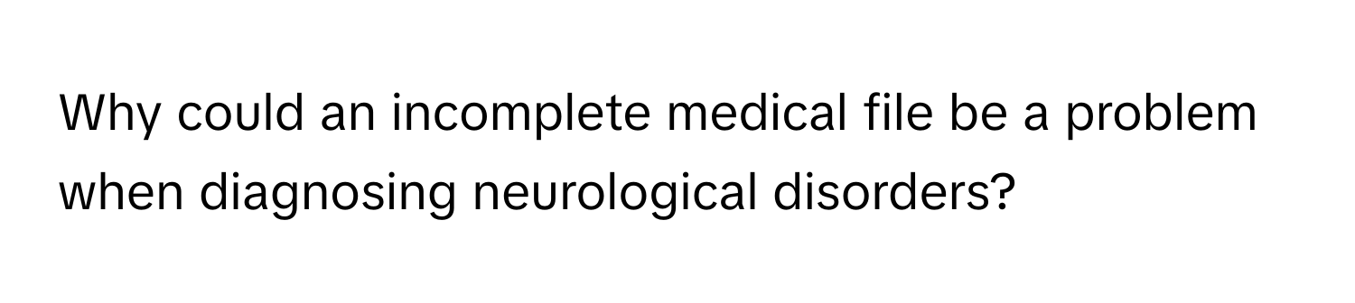 Why could an incomplete medical file be a problem when diagnosing neurological disorders?