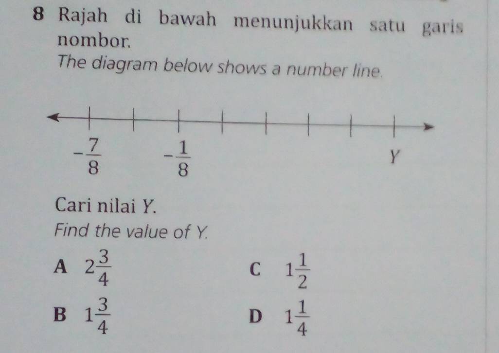 Rajah di bawah menunjukkan satu garis
nombor.
The diagram below shows a number line.
Cari nilai Y.
Find the value of Y.
A 2 3/4 
C 1 1/2 
B 1 3/4 
D 1 1/4 