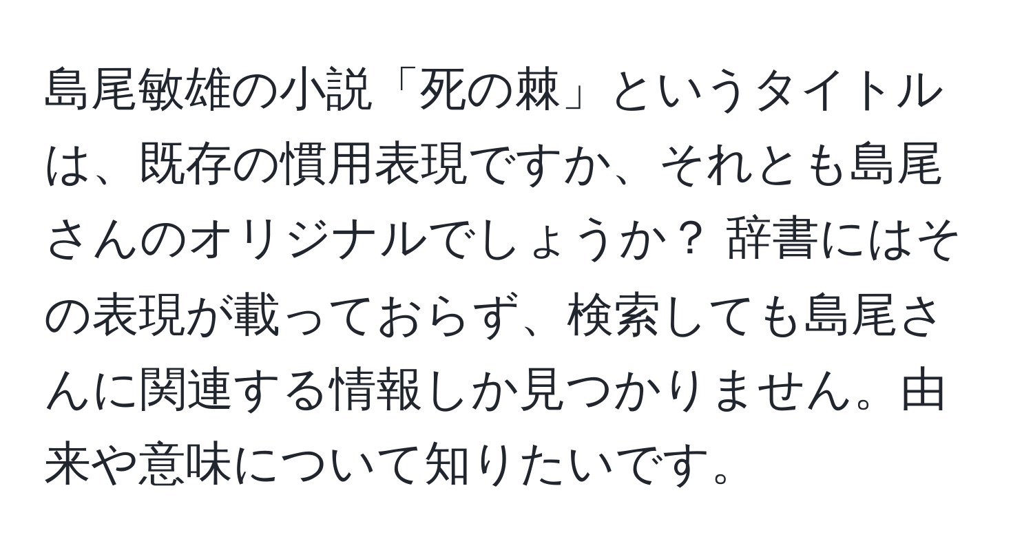 島尾敏雄の小説「死の棘」というタイトルは、既存の慣用表現ですか、それとも島尾さんのオリジナルでしょうか？ 辞書にはその表現が載っておらず、検索しても島尾さんに関連する情報しか見つかりません。由来や意味について知りたいです。