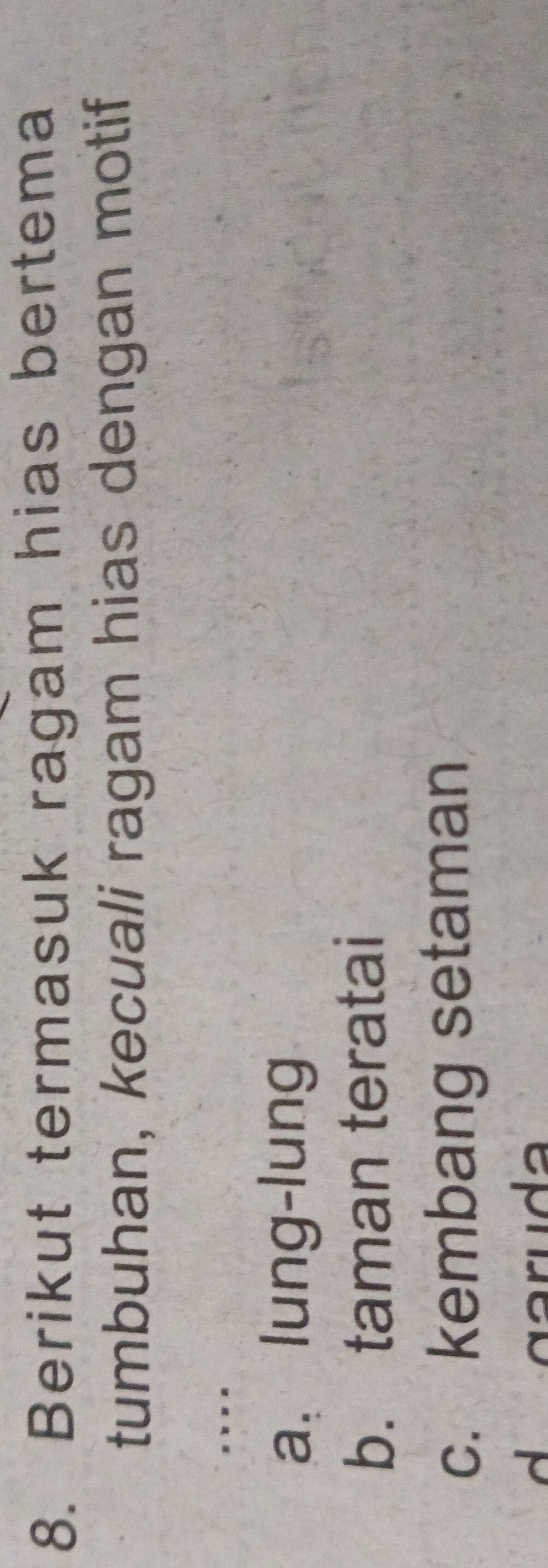 Berikut termasuk ragam hias bertema
tumbuhan, kecuali ragam hias dengan motif
. . . .
a. lung-lung
b. taman teratai
c. kembang setaman