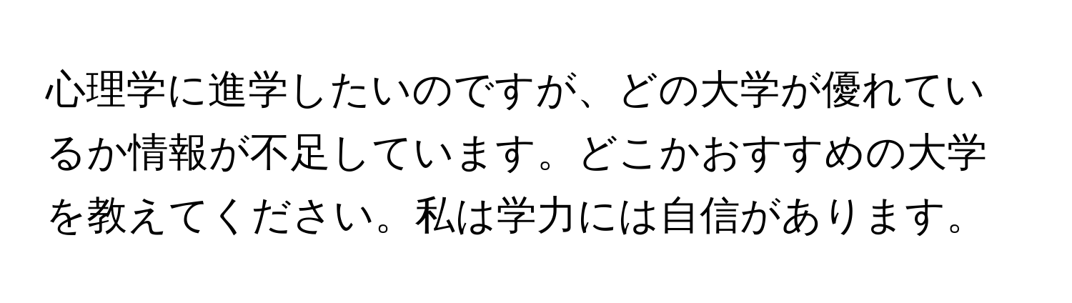 心理学に進学したいのですが、どの大学が優れているか情報が不足しています。どこかおすすめの大学を教えてください。私は学力には自信があります。