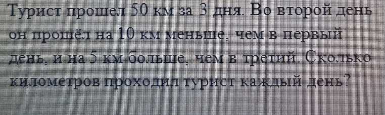 Τуристαπηрошел 5θ км за 3 дня Во вτоройαдень 
он прошёл на 10 км меныше, чем в первый 
день₂ и на 5 км болыше, чем в третηй. Сколько 
километров πроходнлτурηст κаждый день?