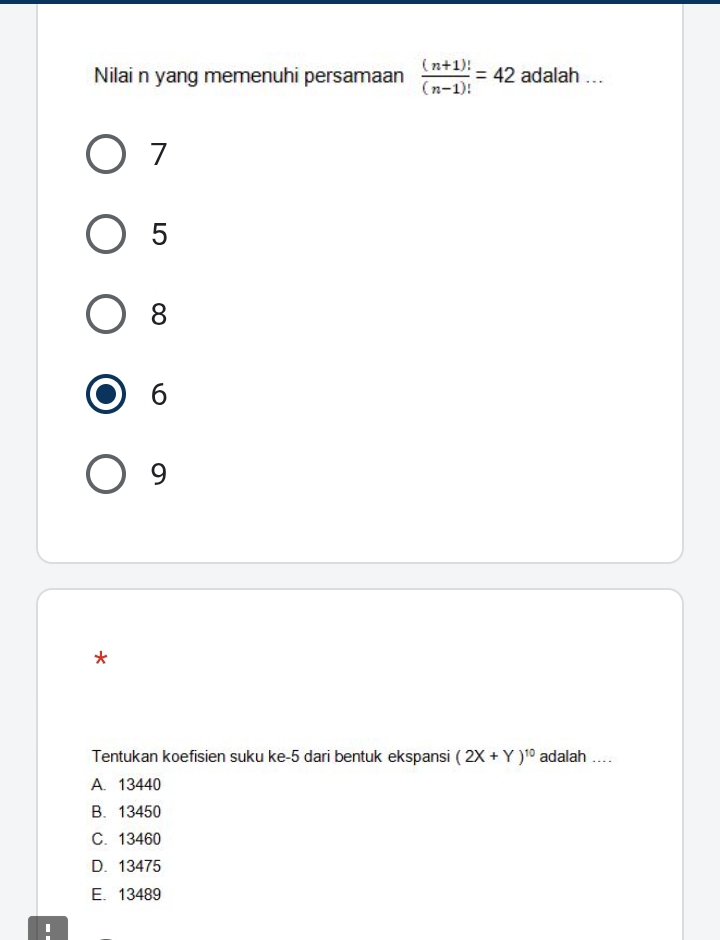 Nilai n yang memenuhi persamaan  ((n+1)!)/(n-1)! =42 adalah ...
7
5
8
6
9
*
Tentukan koefisien suku ke -5 dari bentuk ekspansi (2X+Y)^10 adalah ....
A. 13440
B. 13450
C. 13460
D. 13475
E. 13489